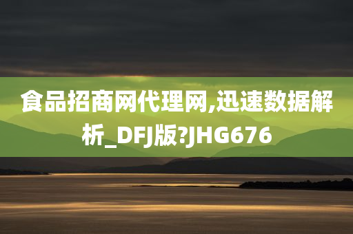 食品招商网代理网,迅速数据解析_DFJ版?JHG676