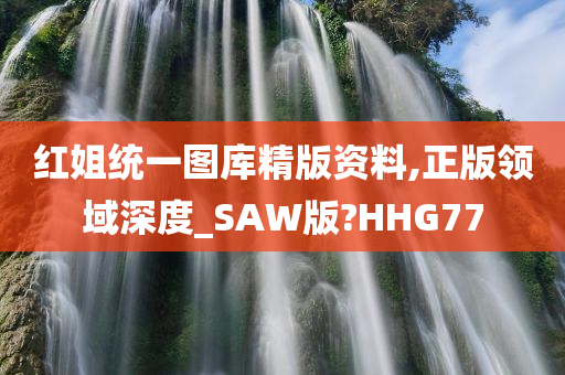 红姐统一图库精版资料,正版领域深度_SAW版?HHG77