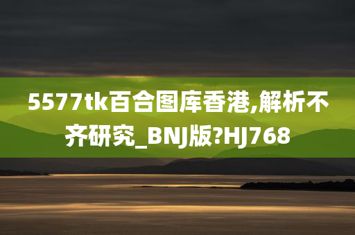 5577tk百合图库香港,解析不齐研究_BNJ版?HJ768