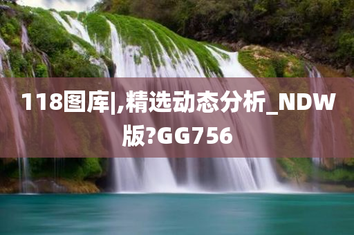 118图库|,精选动态分析_NDW版?GG756