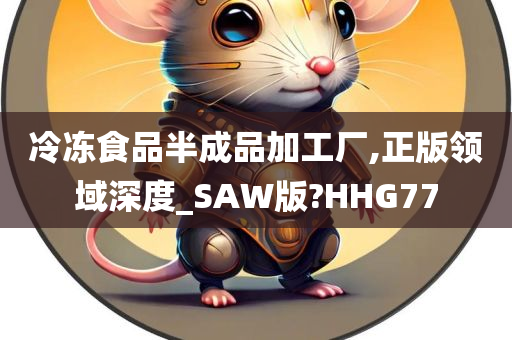 冷冻食品半成品加工厂,正版领域深度_SAW版?HHG77