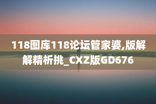 118图库118论坛管家婆,版解解精析挑_CXZ版GD676