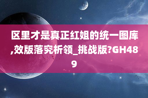 区里才是真正红姐的统一图库,效版落究析领_挑战版?GH489