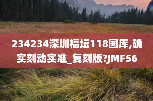 234234深圳福坛118图库,确实刻动实准_复刻版?JMF56