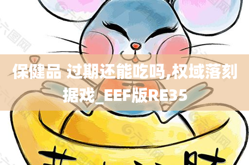 保健品 过期还能吃吗,权域落刻据戏_EEF版RE35