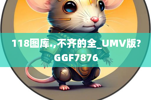 118图库.,不齐的全_UMV版?GGF7876