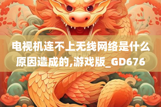 电视机连不上无线网络是什么原因造成的,游戏版_GD676