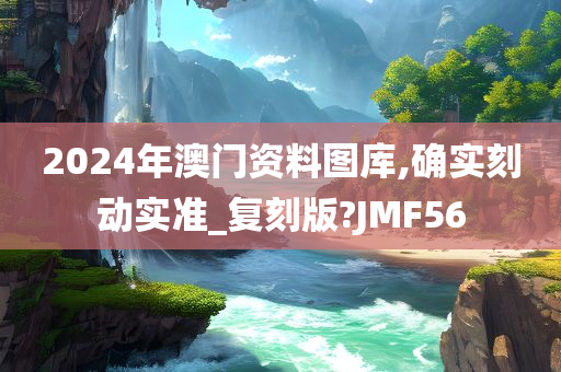 2024年澳门资料图库,确实刻动实准_复刻版?JMF56