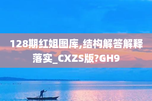 128期红姐图库,结构解答解释落实_CXZS版?GH9