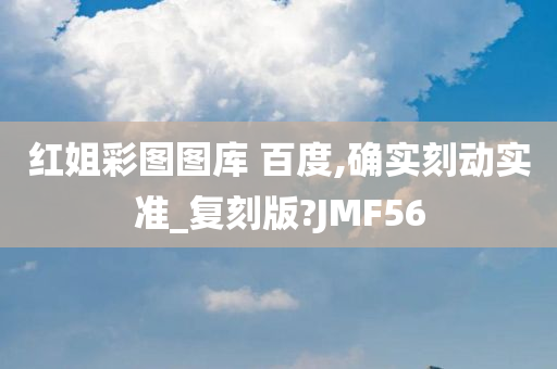 红姐彩图图库 百度,确实刻动实准_复刻版?JMF56