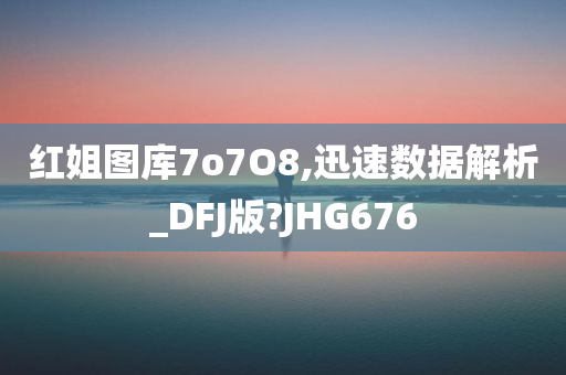 红姐图库7o7O8,迅速数据解析_DFJ版?JHG676