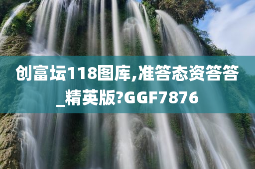 创富坛118图库,准答态资答答_精英版?GGF7876