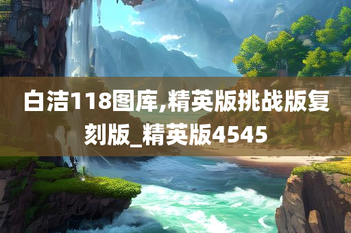 白洁118图库,精英版挑战版复刻版_精英版4545