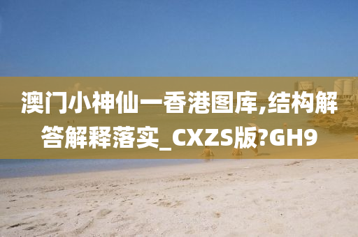 澳门小神仙一香港图库,结构解答解释落实_CXZS版?GH9