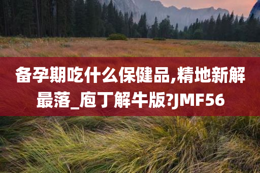 备孕期吃什么保健品,精地新解最落_庖丁解牛版?JMF56