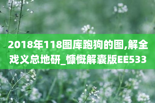 2018年118图库跑狗的图,解全戏义总地研_慷慨解囊版EE533