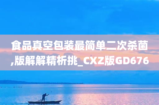 食品真空包装最简单二次杀菌,版解解精析挑_CXZ版GD676