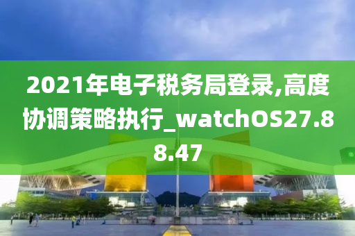 2021年电子税务局登录,高度协调策略执行_watchOS27.88.47