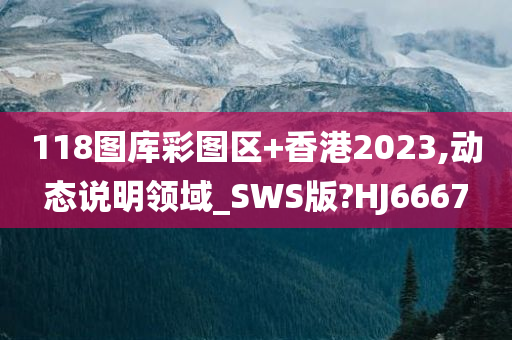 118图库彩图区+香港2023,动态说明领域_SWS版?HJ6667