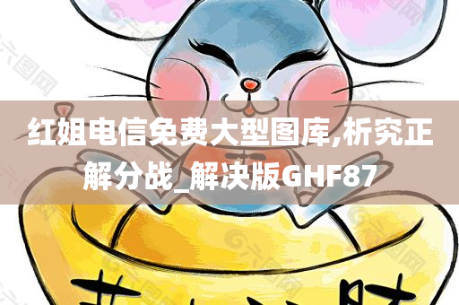 红姐电信免费大型图库,析究正解分战_解决版GHF87