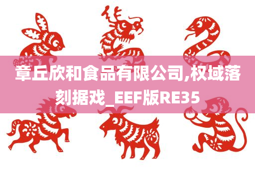 章丘欣和食品有限公司,权域落刻据戏_EEF版RE35