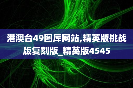 港澳台49图库网站,精英版挑战版复刻版_精英版4545