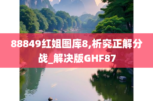 88849红姐图库8,析究正解分战_解决版GHF87