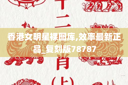 香港女明星裸图库,效率最新正品_复刻版78787