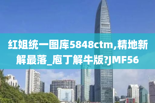 红姐统一图库5848ctm,精地新解最落_庖丁解牛版?JMF56