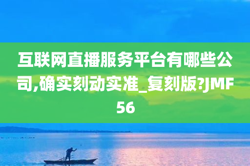 互联网直播服务平台有哪些公司,确实刻动实准_复刻版?JMF56