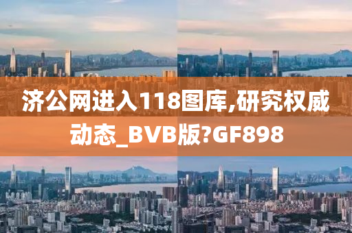 济公网进入118图库,研究权威动态_BVB版?GF898