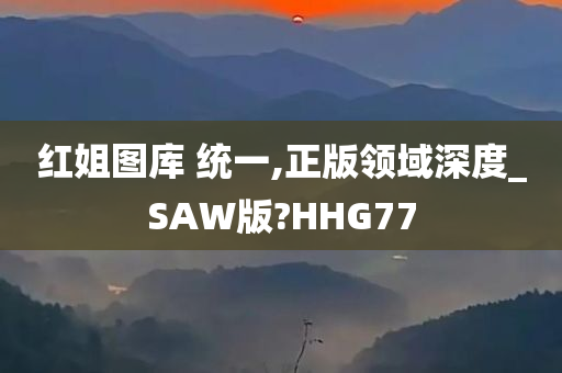 红姐图库 统一,正版领域深度_SAW版?HHG77