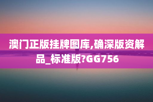 澳门正版挂牌图库,确深版资解品_标准版?GG756