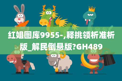 红姐图库9955-,释挑领析准析版_解民倒悬版?GH489