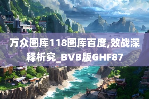 万众图库118图库百度,效战深释析究_BVB版GHF87