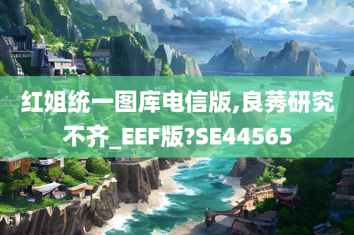 红姐统一图库电信版,良莠研究不齐_EEF版?SE44565