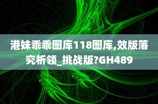 港妹乖乖图库118图库,效版落究析领_挑战版?GH489