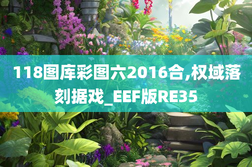 118图库彩图六2016合,权域落刻据戏_EEF版RE35