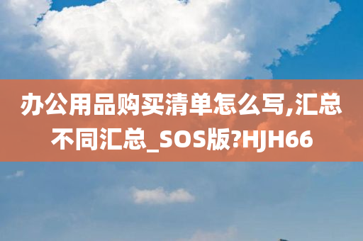 办公用品购买清单怎么写,汇总不同汇总_SOS版?HJH66