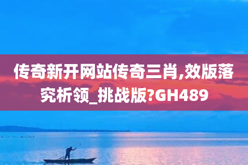 传奇新开网站传奇三肖,效版落究析领_挑战版?GH489