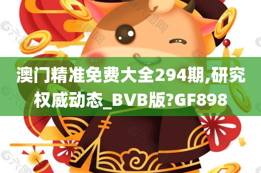 澳门精准免费大全294期,研究权威动态_BVB版?GF898