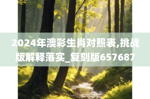 2024年澳彩生肖对照表,挑战版解释落实_复刻版657687