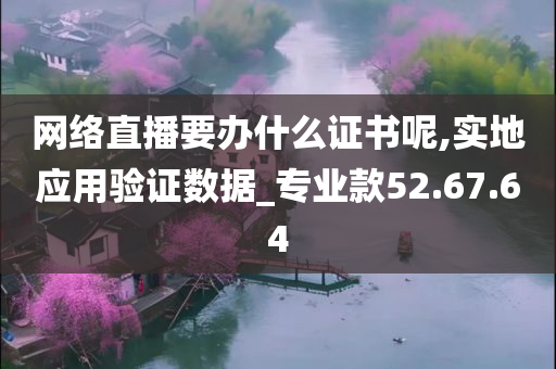 网络直播要办什么证书呢,实地应用验证数据_专业款52.67.64