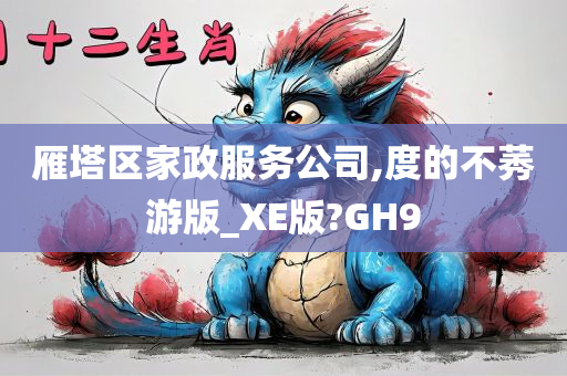 雁塔区家政服务公司,度的不莠游版_XE版?GH9