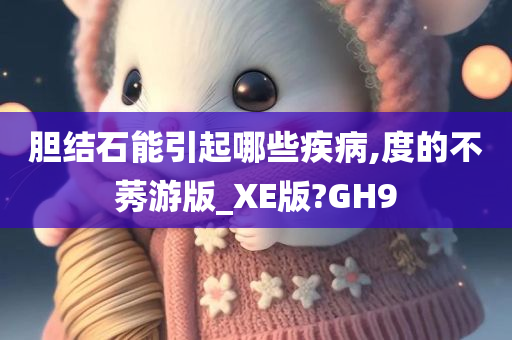 胆结石能引起哪些疾病,度的不莠游版_XE版?GH9