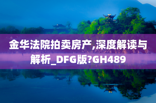 金华法院拍卖房产,深度解读与解析_DFG版?GH489