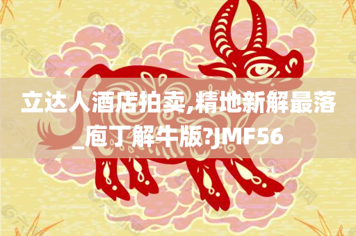 立达人酒店拍卖,精地新解最落_庖丁解牛版?JMF56