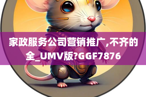 家政服务公司营销推广,不齐的全_UMV版?GGF7876