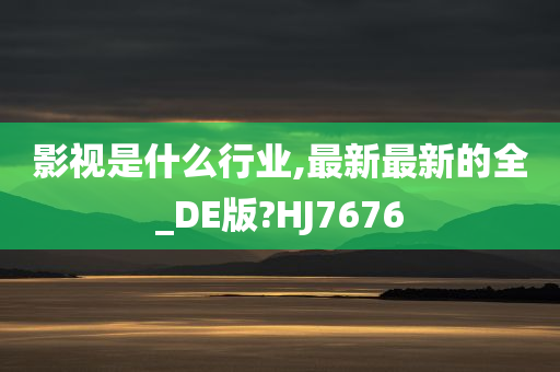 影视是什么行业,最新最新的全_DE版?HJ7676