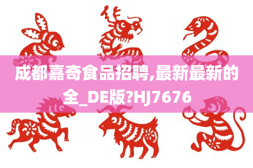 成都嘉奇食品招聘,最新最新的全_DE版?HJ7676